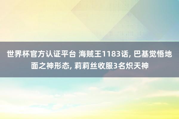 世界杯官方認證平臺 海賊王1183話, 巴基覺悟地面之神形態, 莉莉絲收服3名熾天神