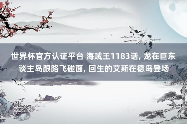 世界杯官方認(rèn)證平臺(tái) 海賊王1183話, 龍?jiān)诰迻|談主島跟路飛碰面, 回生的艾斯在德島登場(chǎng)