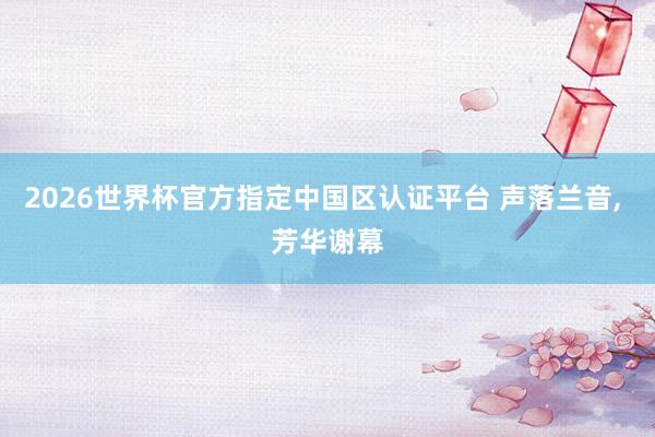 2026世界杯官方指定中國區認證平臺 聲落蘭音, 芳華謝幕
