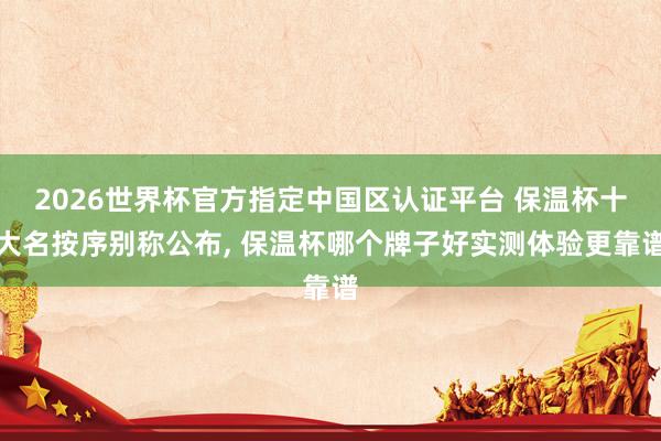2026世界杯官方指定中國(guó)區(qū)認(rèn)證平臺(tái) 保溫杯十大名按序別稱公布, 保溫杯哪個(gè)牌子好實(shí)測(cè)體驗(yàn)更靠譜