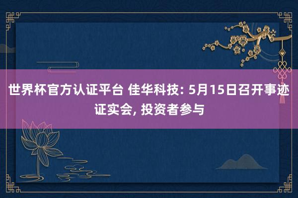 世界杯官方認(rèn)證平臺(tái) 佳華科技: 5月15日召開(kāi)事跡證實(shí)會(huì), 投資者參與
