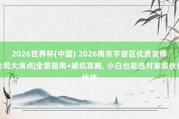 2026世界杯(中國) 2026南京宇宙區(qū)優(yōu)質(zhì)裝修公司大清點|全景指南+避坑攻略， 小白也能選對家裝伙伴