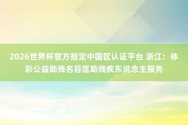 2026世界杯官方指定中國區認證平臺 浙江：體彩公益助殘名目匡助殘疾東說念主服務