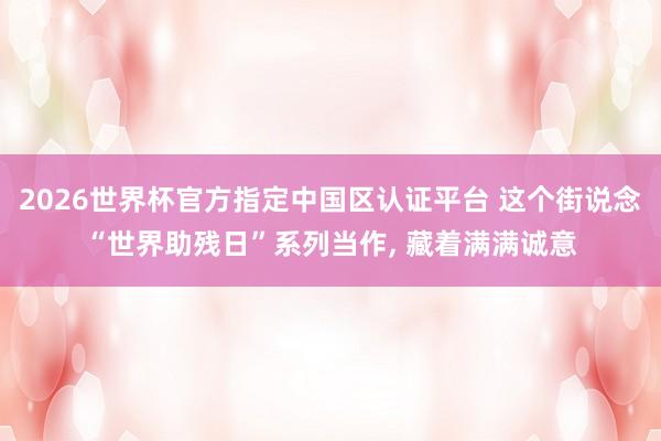 2026世界杯官方指定中國區(qū)認(rèn)證平臺(tái) 這個(gè)街說念“世界助殘日”系列當(dāng)作， 藏著滿滿誠意