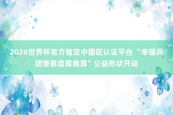 2026世界杯官方指定中國區(qū)認證平臺 “幸福兵團督察盤算推算”公益形狀開動