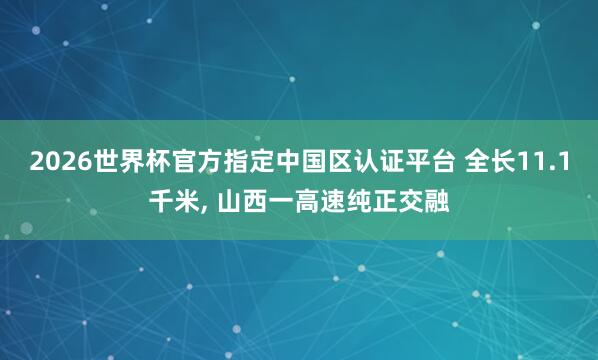 2026世界杯官方指定中國(guó)區(qū)認(rèn)證平臺(tái) 全長(zhǎng)11.1千米， 山西一高速純正交融
