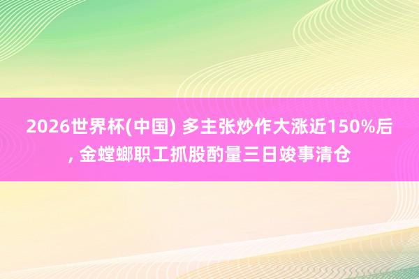 2026世界杯(中國) 多主張炒作大漲近150%后， 金螳螂職工抓股酌量三日竣事清倉