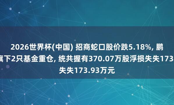 2026世界杯(中國) 招商蛇口股價跌5.18%, 鵬華基金旗下2只基金重倉, 統共握有370.07萬股浮損失失173.93萬元