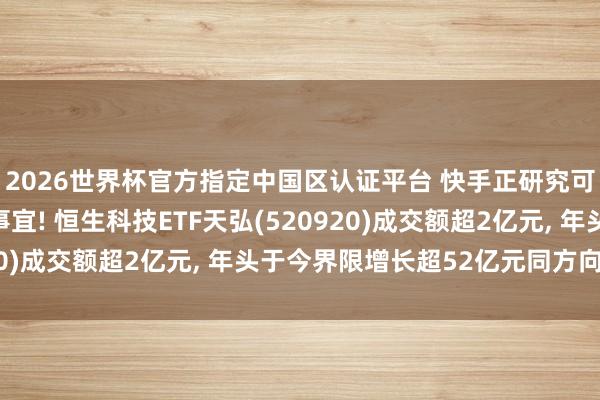 2026世界杯官方指定中國區(qū)認(rèn)證平臺(tái) 快手正研究可靈AI聯(lián)系鈔票分拆事宜! 恒生科技ETF天弘(520920)成交額超2億元, 年頭于今界限增長(zhǎng)超52億元同方向第一