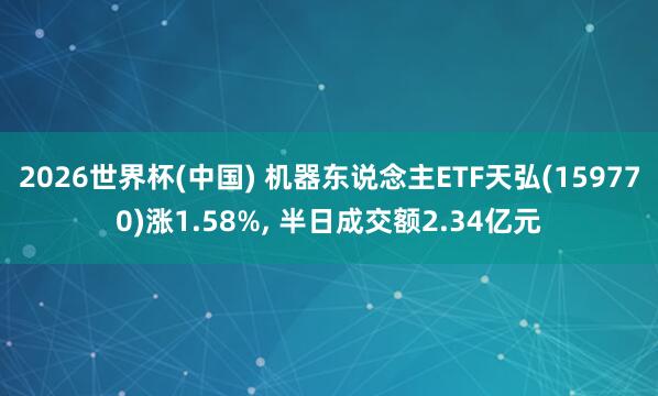 2026世界杯(中國) 機(jī)器東說念主ETF天弘(159770)漲1.58%， 半日成交額2.34億元