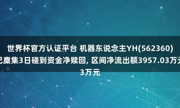 世界杯官方認證平臺 機器東說念主YH(562360)已麇集3日碰到資金凈贖回， 區間凈流出額3957.03萬元
