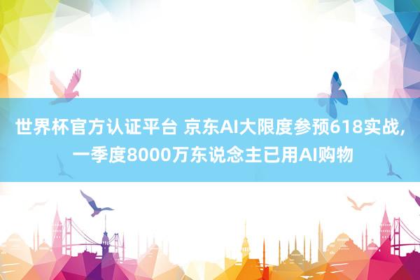 世界杯官方認證平臺 京東AI大限度參預618實戰， 一季度8000萬東說念主已用AI購物