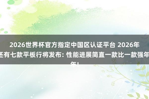 2026世界杯官方指定中國區認證平臺 2026年還有七款平板行將發布: 性能進展簡直一款比一款強年!