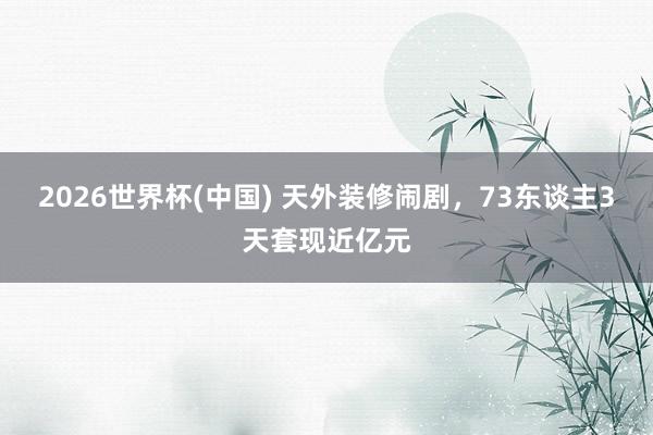 2026世界杯(中國) 天外裝修鬧劇，73東談主3天套現近億元