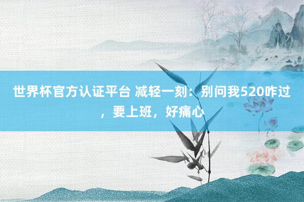 世界杯官方認(rèn)證平臺(tái) 減輕一刻:別問我520咋過,要上班,好痛心