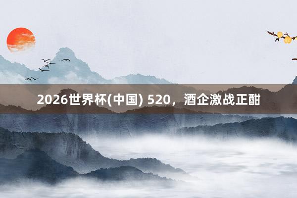 2026世界杯(中國(guó)) 520，酒企激戰(zhàn)正酣