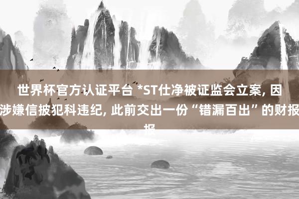世界杯官方認證平臺 *ST仕凈被證監會立案， 因涉嫌信披犯科違紀， 此前交出一份“錯漏百出”的財報