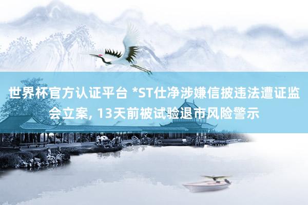 世界杯官方認(rèn)證平臺 *ST仕凈涉嫌信披違法遭證監(jiān)會立案, 13天前被試驗退市風(fēng)險警示