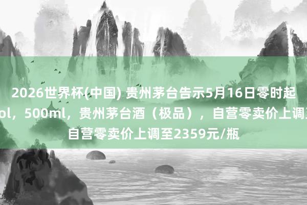 2026世界杯(中國) 貴州茅臺告示5月16日零時起加價：53%vol，500ml，貴州茅臺酒（極品），自營零賣價上調至2359元/瓶