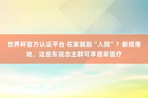世界杯官方認證平臺 在家就能“入院”?新規(guī)落地,這些東說念主群可享居家醫(yī)療
