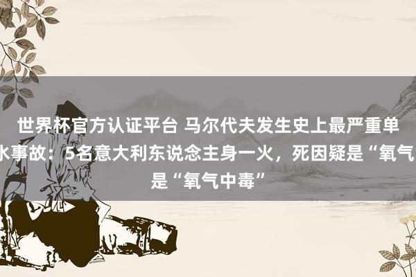 世界杯官方認證平臺 馬爾代夫發生史上最嚴重單次潛水事故:5名意大利東說念主身一火,死因疑是“氧氣中毒”