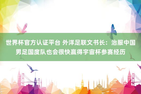 世界杯官方認證平臺 外洋足聯(lián)文書長：治服中國男足國度隊也會很快贏得宇宙杯參賽經歷