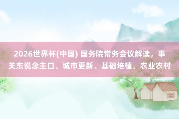 2026世界杯(中國(guó)) 國(guó)務(wù)院常務(wù)會(huì)議解讀，事關(guān)東說(shuō)念主口、城市更新、基礎(chǔ)培植、農(nóng)業(yè)農(nóng)村