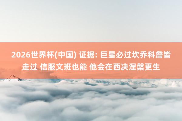 2026世界杯(中國) 證據: 巨星必過坎喬科詹皆走過 信服文班也能 他會在西決涅槃更生