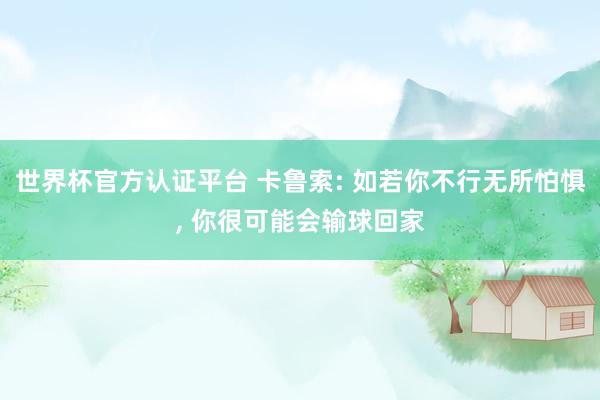 世界杯官方認(rèn)證平臺(tái) 卡魯索: 如若你不行無所怕懼， 你很可能會(huì)輸球回家