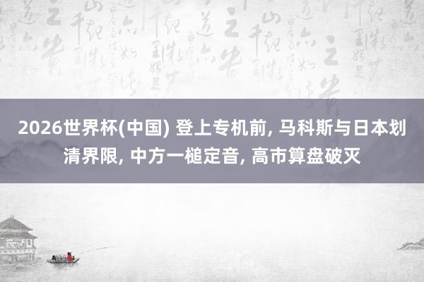 2026世界杯(中國) 登上專機前， 馬科斯與日本劃清界限， 中方一槌定音， 高市算盤破滅