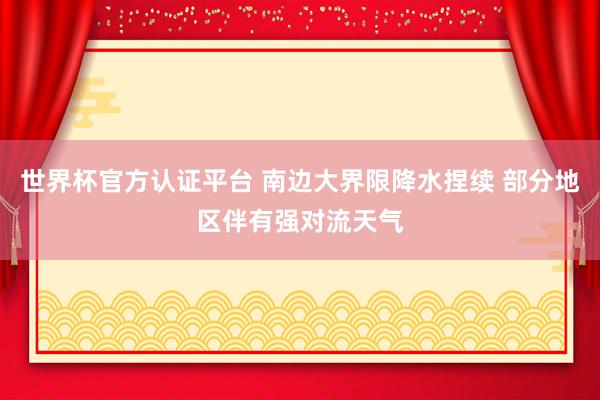 世界杯官方認證平臺 南邊大界限降水捏續 部分地區伴有強對流天氣