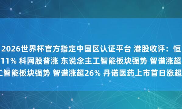 2026世界杯官方指定中國區(qū)認(rèn)證平臺 港股收評：恒指漲0.86% 科指漲2.11% 科網(wǎng)股普漲 東說念主工智能板塊強(qiáng)勢 智譜漲超26% 丹諾醫(yī)藥上市首日漲超178%