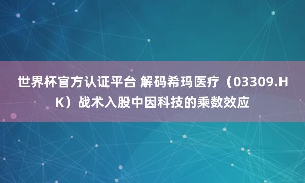 世界杯官方認證平臺 解碼希瑪醫療（03309.HK）戰術入股中因科技的乘數效應