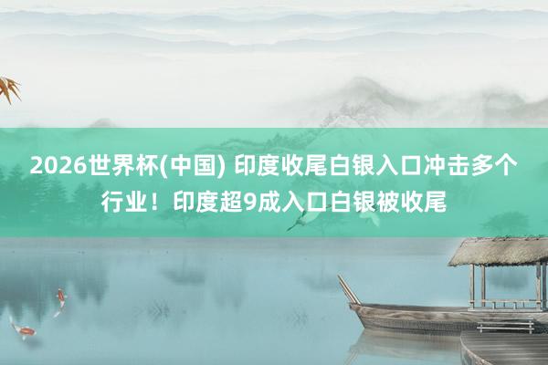 2026世界杯(中國) 印度收尾白銀入口沖擊多個(gè)行業(yè)!印度超9成入口白銀被收尾