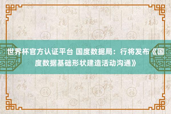 世界杯官方認(rèn)證平臺 國度數(shù)據(jù)局：行將發(fā)布《國度數(shù)據(jù)基礎(chǔ)形狀建造活動溝通》