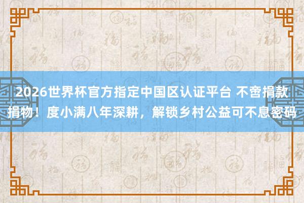 2026世界杯官方指定中國區認證平臺 不啻捐款捐物！度小滿八年深耕，解鎖鄉村公益可不息密碼