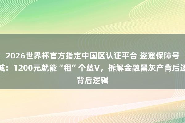 2026世界杯官方指定中國區(qū)認證平臺 盜窟保障號圍城：1200元就能“租”個藍V，拆解金融黑灰產(chǎn)背后邏輯