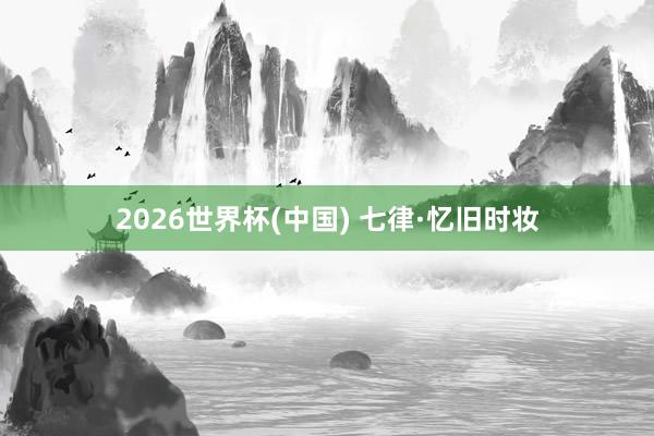 2026世界杯(中國) 七律·憶舊時(shí)妝