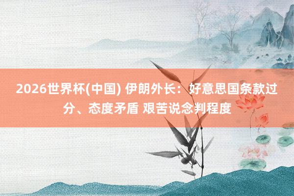 2026世界杯(中國) 伊朗外長:好意思國條款過分、態度矛盾 艱苦說念判程度