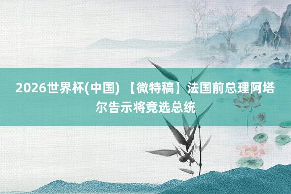 2026世界杯(中國) 【微特稿】法國前總理阿塔爾告示將競選總統(tǒng)