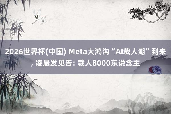 2026世界杯(中國(guó)) Meta大鴻溝“AI裁人潮”到來, 凌晨發(fā)見告: 裁人8000東說念主