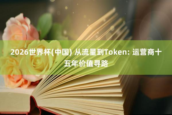 2026世界杯(中國) 從流量到Token: 運營商十五年價值尋路