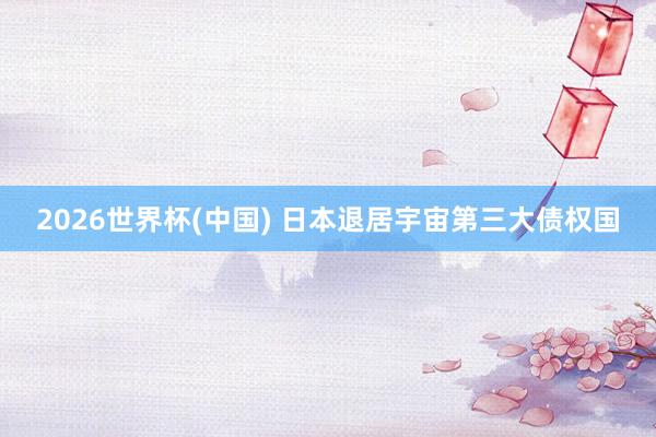 2026世界杯(中國) 日本退居宇宙第三大債權(quán)國
