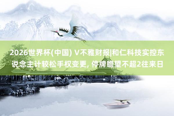 2026世界杯(中國) V不雅財報|和仁科技實控東說念主計較松手權變更， 停牌瞻望不超2往來日