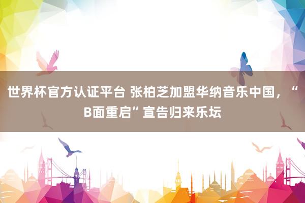 世界杯官方認證平臺 張柏芝加盟華納音樂中國，“B面重啟”宣告歸來樂壇