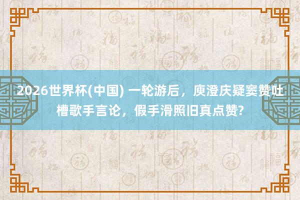 2026世界杯(中國) 一輪游后，庾澄慶疑竇贊吐槽歌手言論，假手滑照舊真點贊?