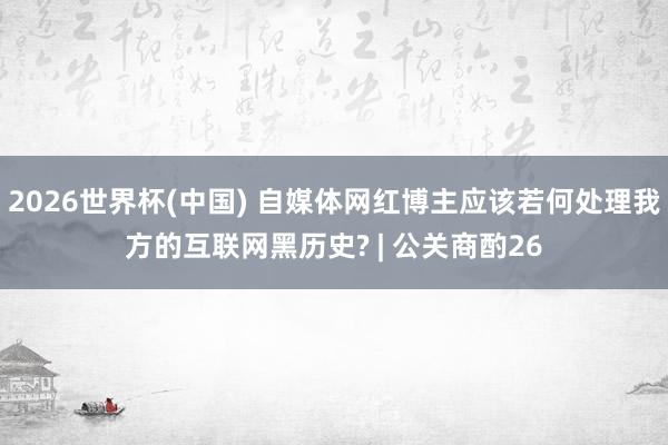 2026世界杯(中國) 自媒體網(wǎng)紅博主應(yīng)該若何處理我方的互聯(lián)網(wǎng)黑歷史? | 公關(guān)商酌26