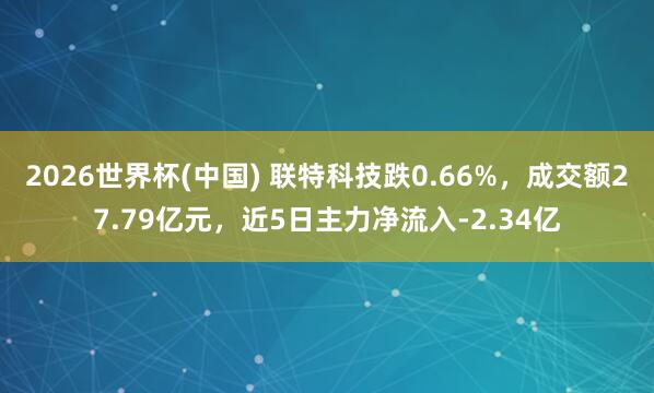 2026世界杯(中國) 聯特科技跌0.66%，成交額27.79億元，近5日主力凈流入-2.34億