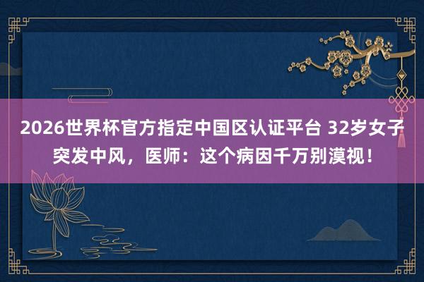 2026世界杯官方指定中國區(qū)認證平臺 32歲女子突發(fā)中風,醫(yī)師:這個病因千萬別漠視!