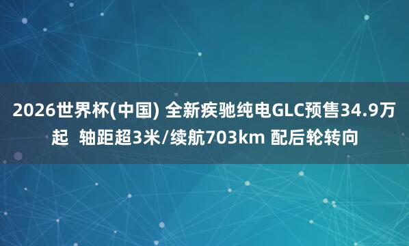 2026世界杯(中國) 全新疾馳純電GLC預(yù)售34.9萬起  軸距超3米/續(xù)航703km 配后輪轉(zhuǎn)向